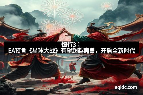 恒行3：EA预言《星球大战》有望超越魔兽，开启全新时代