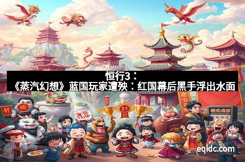 恒行3：《蒸汽幻想》蓝国玩家遭殃：红国幕后黑手浮出水面